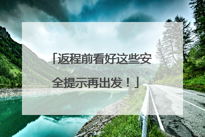 返程前看好这些安全提示再出发！