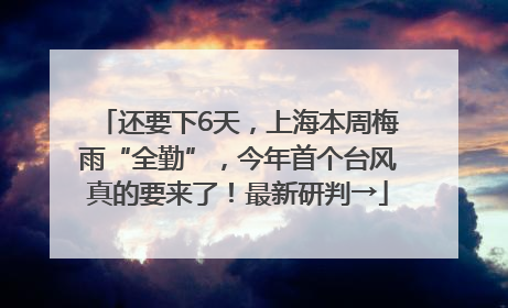还要下6天，上海本周梅雨“全勤”，今年首个台风真的要来了！最新研判→