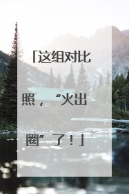 这组对比照，“火出圈”了！
