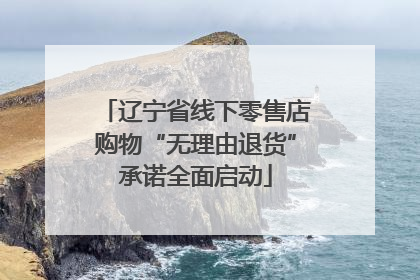 辽宁省线下零售店购物“无理由退货”承诺全面启动