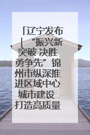 辽宁发布｜“振兴新突破 决胜勇争先”锦州市纵深推进区域中心城市建设 打造高质量发展新增长极