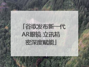 谷歌发布新一代AR眼镜 立讯精密深度赋能