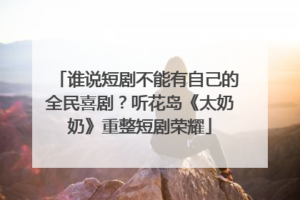 谁说短剧不能有自己的全民喜剧？听花岛《太奶奶》重整短剧荣耀