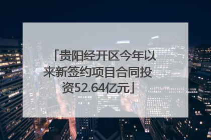 贵阳经开区今年以来新签约项目合同投资52.64亿元
