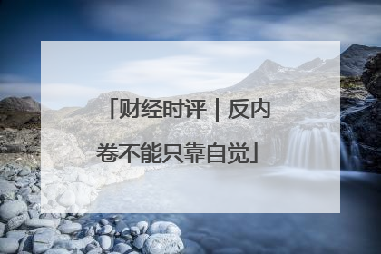 财经时评｜反内卷不能只靠自觉
