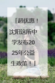 超优惠！沈阳这所中学发布2025年公益生政策！