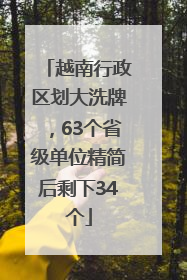 越南行政区划大洗牌，63个省级单位精简后剩下34个