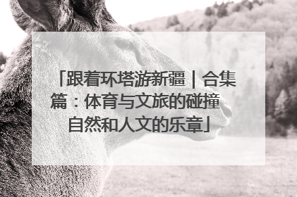 跟着环塔游新疆｜合集篇：体育与文旅的碰撞 自然和人文的乐章