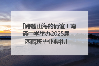 跨越山海的情谊！南通中学举办2025届西藏班毕业典礼