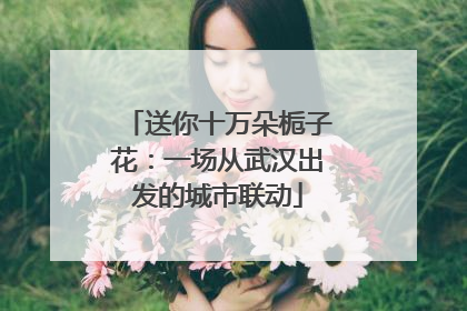 送你十万朵栀子花：一场从武汉出发的城市联动