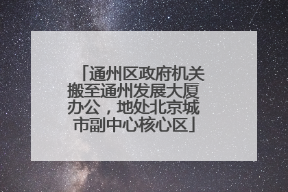 通州区政府机关搬至通州发展大厦办公，地处北京城市副中心核心区