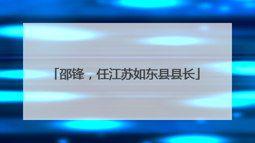 邵锋，任江苏如东县县长