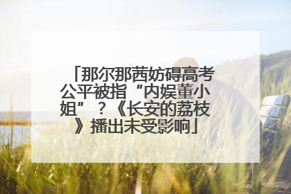 那尔那茜妨碍高考公平被指“内娱董小姐”？《长安的荔枝》播出未受影响