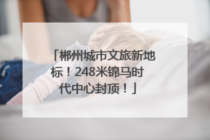 郴州城市文旅新地标！248米锦马时代中心封顶！