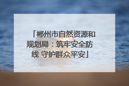 郴州市自然资源和规划局：筑牢安全防线 守护群众平安