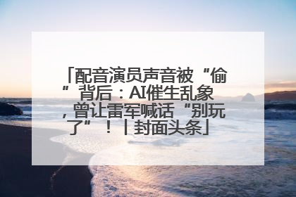 配音演员声音被“偷”背后：AI催生乱象，曾让雷军喊话“别玩了”！丨封面头条