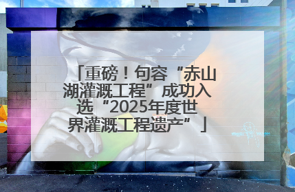 重磅！句容“赤山湖灌溉工程”成功入选“2025年度世界灌溉工程遗产”