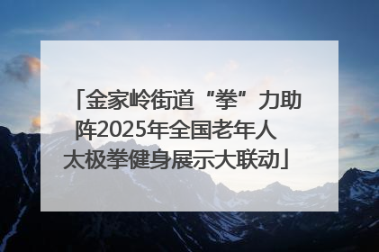 金家岭街道“拳”力助阵2025年全国老年人太极拳健身展示大联动