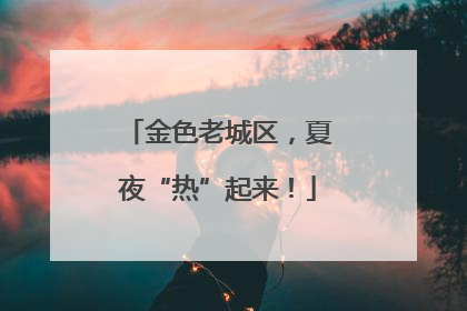 金色老城区，夏夜“热”起来！