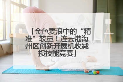 金色麦浪中的“精准”较量！连云港海州区创新开展机收减损技能竞赛