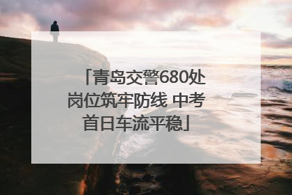 青岛交警680处岗位筑牢防线 中考首日车流平稳