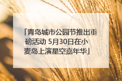 青岛城市公园节推出重磅活动 5月30日在小麦岛上演星空嘉年华