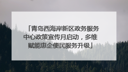 青岛西海岸新区政务服务中心政策宣传月启动，多维赋能惠企便民服务升级
