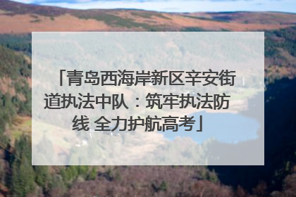 青岛西海岸新区辛安街道执法中队：筑牢执法防线 全力护航高考