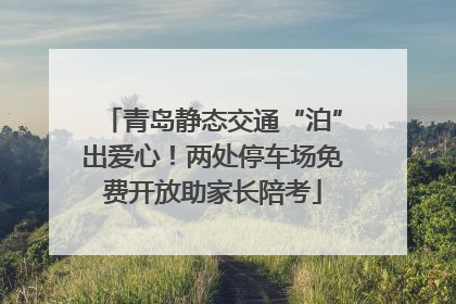青岛静态交通“泊”出爱心！两处停车场免费开放助家长陪考
