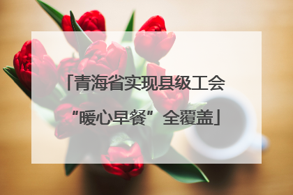 青海省实现县级工会“暖心早餐”全覆盖