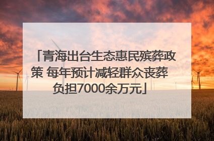 青海出台生态惠民殡葬政策 每年预计减轻群众丧葬负担7000余万元