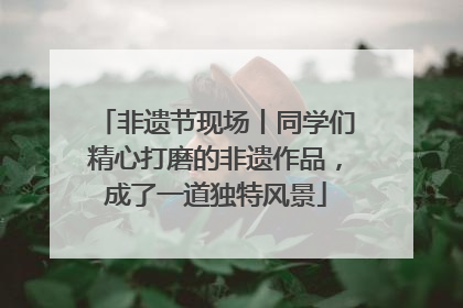 非遗节现场丨同学们精心打磨的非遗作品，成了一道独特风景