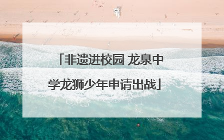 非遗进校园 龙泉中学龙狮少年申请出战