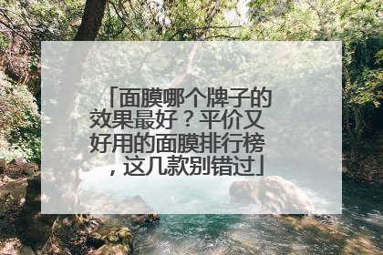 面膜哪个牌子的效果最好？平价又好用的面膜排行榜，这几款别错过