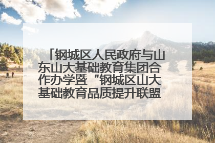 钢城区人民政府与山东山大基础教育集团合作办学暨“钢城区山大基础教育品质提升联盟”签约揭牌活动举行