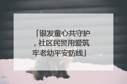 银发童心共守护，社区民警用爱筑牢老幼平安防线