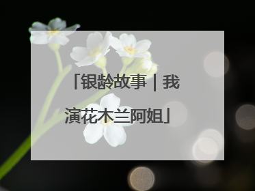 银龄故事｜我演花木兰阿姐