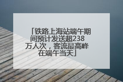 铁路上海站端午期间预计发送超238万人次，客流最高峰在端午当天