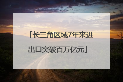 长三角区域7年来进出口突破百万亿元