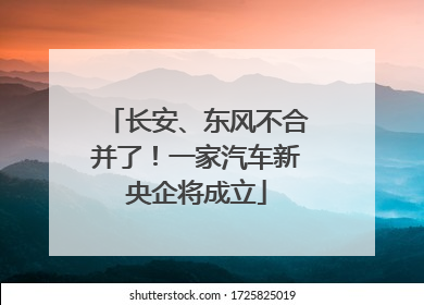 长安、东风不合并了！一家汽车新央企将成立