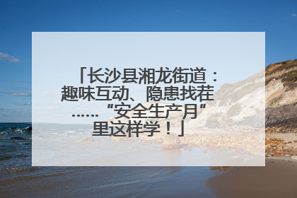 长沙县湘龙街道：趣味互动、隐患找茬……“安全生产月”里这样学！