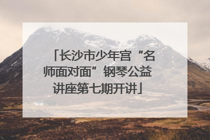 长沙市少年宫“名师面对面”钢琴公益讲座第七期开讲