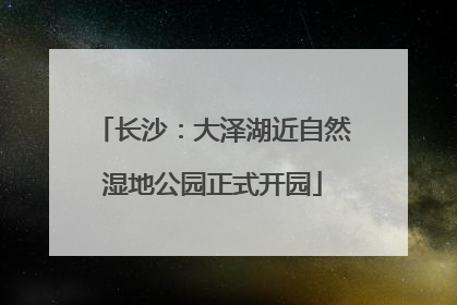 长沙：大泽湖近自然湿地公园正式开园