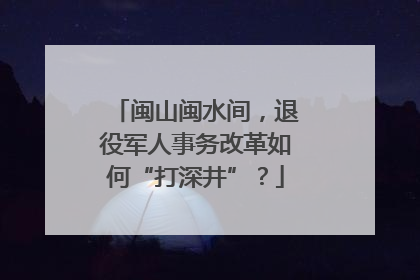 闽山闽水间，退役军人事务改革如何“打深井”？