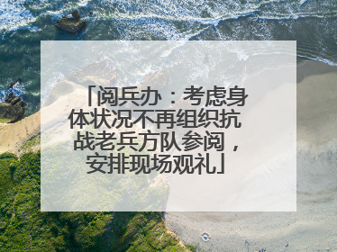 阅兵办：考虑身体状况不再组织抗战老兵方队参阅，安排现场观礼