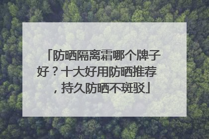 防晒隔离霜哪个牌子好？十大好用防晒推荐，持久防晒不斑驳