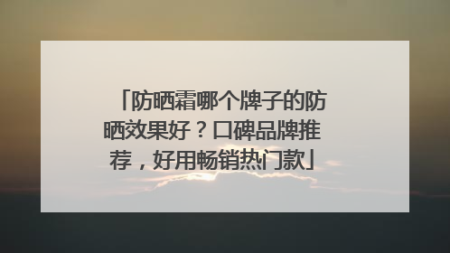 防晒霜哪个牌子的防晒效果好？口碑品牌推荐，好用畅销热门款