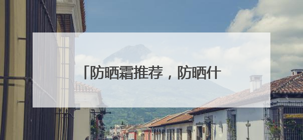 防晒霜推荐，防晒什么牌子好用晒不黑？