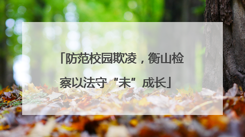 防范校园欺凌，衡山检察以法守“未”成长