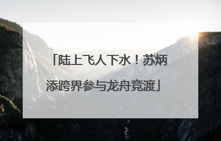 陆上飞人下水！苏炳添跨界参与龙舟竞渡